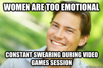 women are too emotional constant swearing during video games session  Men Logic