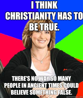 I think Christianity has to be true. There's no way so many people in ancient times could believe something false.  Sheltering Suburban Mom