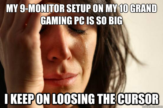 My 9-monitor setup on my 10 grand gaming PC is so big I keep on loosing the cursor - My 9-monitor setup on my 10 grand gaming PC is so big I keep on loosing the cursor  First World Problems