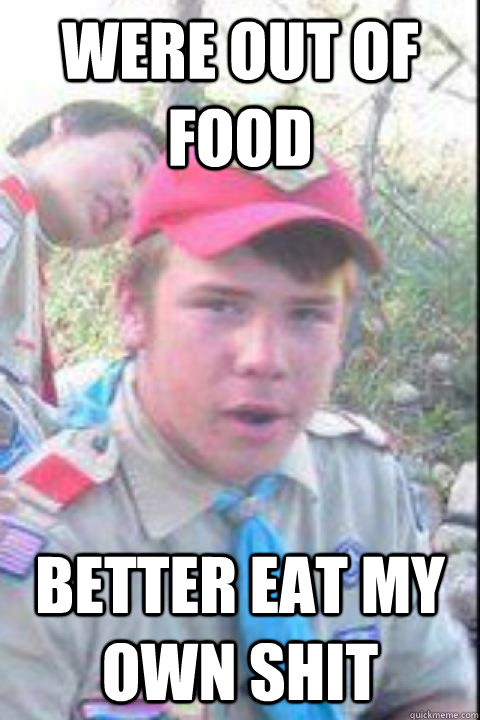 were out of food better eat my own shit  Boy Scout Survivalist