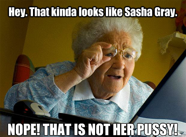 Hey. That kinda looks like Sasha Gray. NOPE! THAT IS NOT HER PUSSY!    Grandma finds the Internet