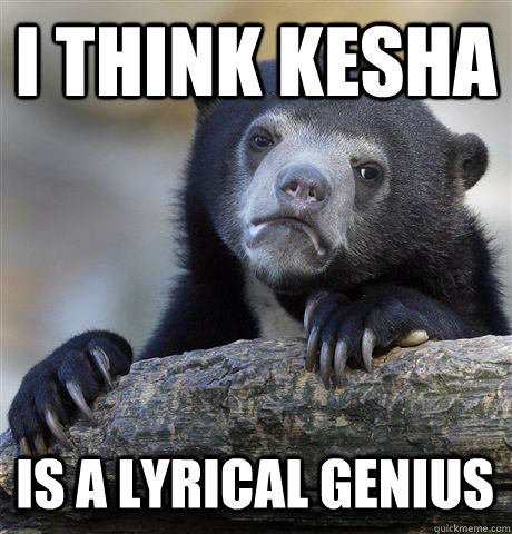 I THINK KESHA IS A LYRICAL GENIUS  Confession Bear