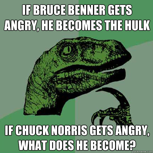 If bruce benner gets angry, he becomes the hulk If chuck norris gets angry, what does he become?  Philosoraptor
