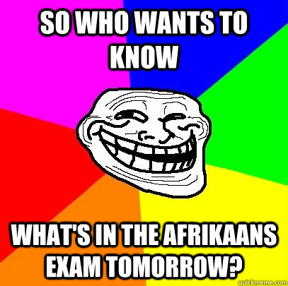 so who wants to know what's in the afrikaans exam tomorrow?  Troll Face