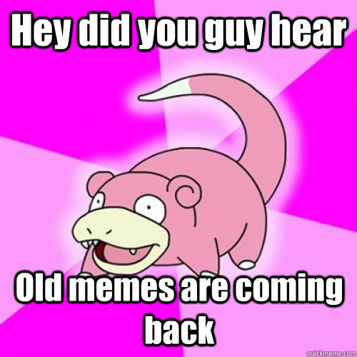 Hey did you guy hear Old memes are coming back  Slow Poke