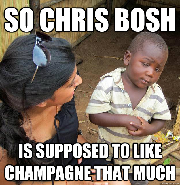 So Chris Bosh is supposed to like champagne that much  Skeptical 3rd World Kid