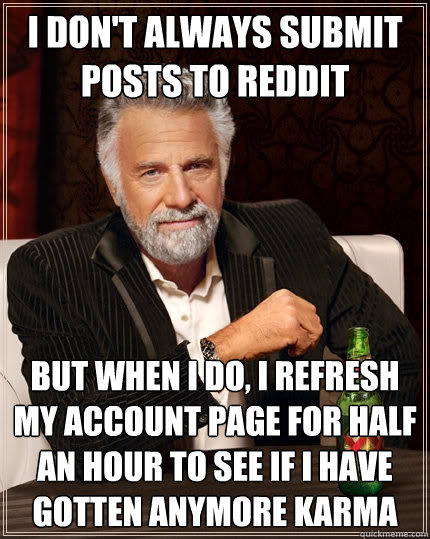 I don't always submit posts to reddit but when I do, I refresh my account page for half an hour to see if I have gotten anymore Karma  The Most Interesting Man In The World