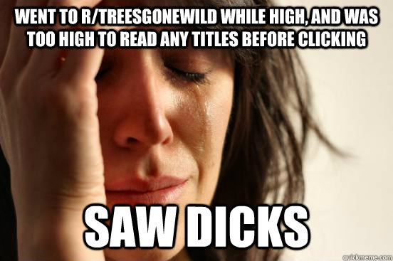 WENT to r/treesgonewild while high, and was too high to read any titles before clicking Saw dicks - WENT to r/treesgonewild while high, and was too high to read any titles before clicking Saw dicks  Misc