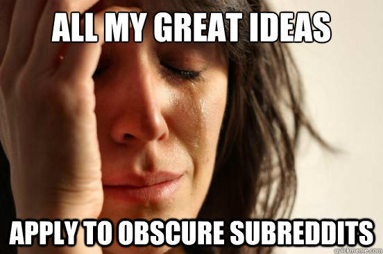 All my great ideas apply to obscure subreddits  First World Problems