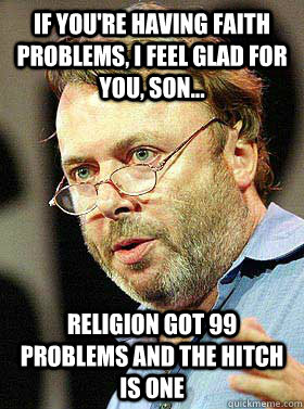 IF YOU'RE HAVING FAITH PROBLEMS, I FEEL GLAD FOR YOU, SON... RELIGION GOT 99 PROBLEMS AND THE HITCH IS ONE - IF YOU'RE HAVING FAITH PROBLEMS, I FEEL GLAD FOR YOU, SON... RELIGION GOT 99 PROBLEMS AND THE HITCH IS ONE  Christopher Hitchens