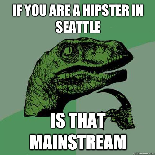 If you are a hipster in Seattle  Is that mainstream   Philosoraptor