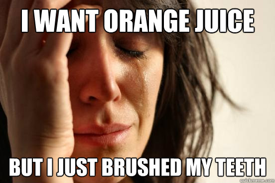 I Want Orange Juice But I just brushed my teeth  First World Problems