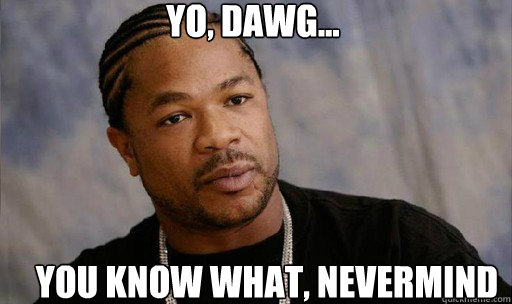 Yo, dawg... You know what, nevermind  Forreal Dawg Xzibit