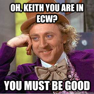 Oh, Keith you are in ECW? You must be good  Condescending Wonka