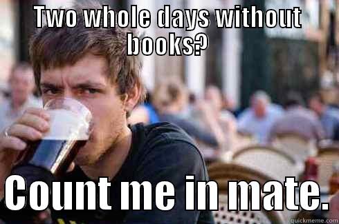 TWO WHOLE DAYS WITHOUT BOOKS?  COUNT ME IN MATE. Lazy College Senior