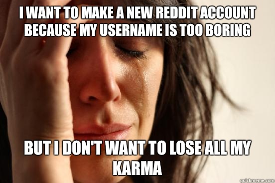 I want to make a new Reddit account because my username is too boring But I don't want to lose all my karma   First World Problems