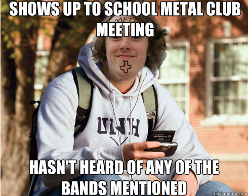 shows up to school metal club meeting hasn't heard of any of the bands mentioned  