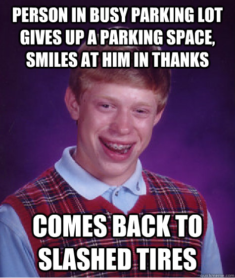 Person in busy parking lot gives up a parking space, Smiles at him in thanks Comes back to slashed tires  Bad Luck Brian