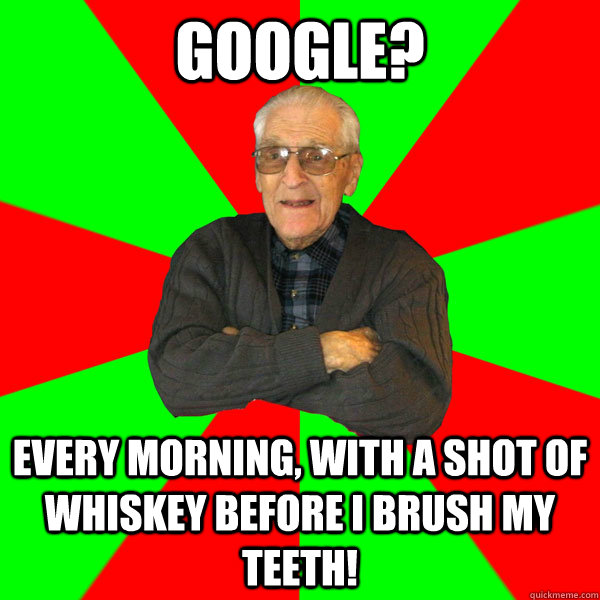 Google? Every morning, with a shot of whiskey before I brush my teeth! - Google? Every morning, with a shot of whiskey before I brush my teeth!  Bachelor Grandpa