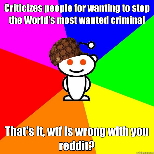 Criticizes people for wanting to stop the World's most wanted criminal That's it, wtf is wrong with you reddit?  Scumbag Redditor