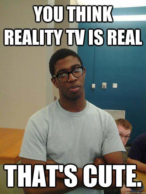 You think reality tv is real That's cute.  Judgemental Joe