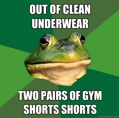 Out of clean 
underwear two pairs of gym shorts shorts  Foul Bachelor Frog