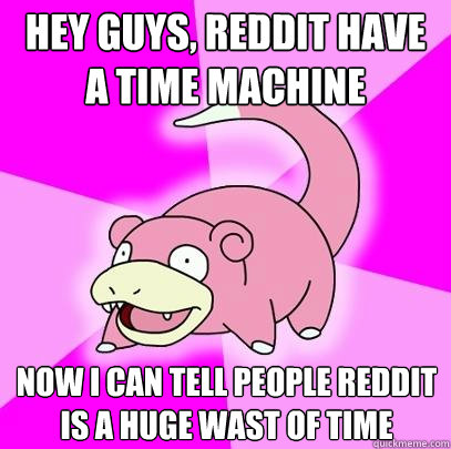 hey guys, Reddit have a time machine Now i can tell people Reddit is a huge wast of time  Slowpoke