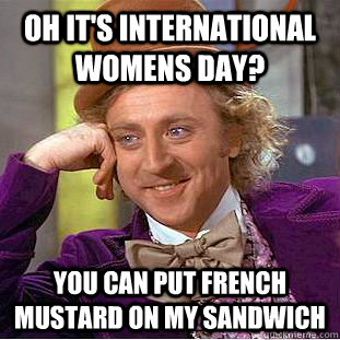 Oh it's international womens day? You can put french mustard on my sandwich   Condescending Wonka