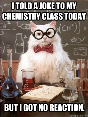 I told a joke to my chemistry class today But i got no reaction.  Chemistry Cat
