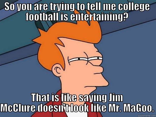 SO YOU ARE TRYING TO TELL ME COLLEGE FOOTBALL IS ENTERTAINING? THAT IS LIKE SAYING JIM MCCLURE DOESN'T LOOK LIKE MR. MAGOO. Futurama Fry