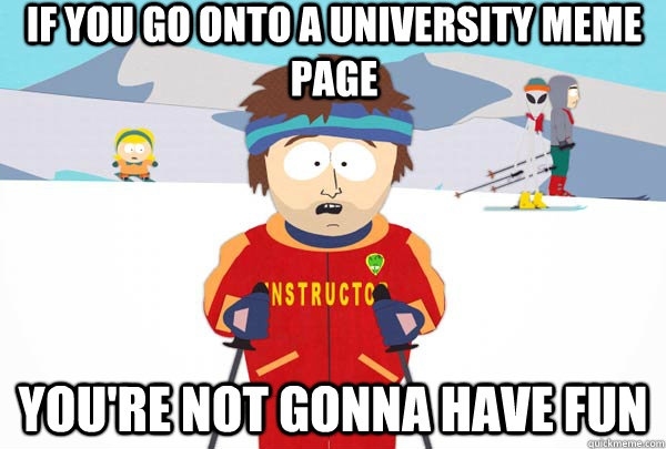 If you go onto a university meme page You're not gonna have fun  Super Cool Ski Instructor