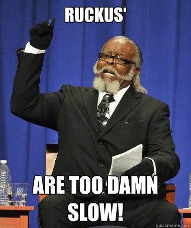 Ruckus' are too damn slow!  The Rent Is Too Damn High