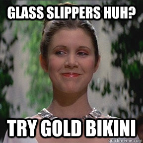 Glass slippers huh? try gold bikini  Princess Leia