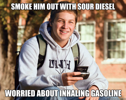 Smoke him out with sour diesel Worried about inhaling gasoline - Smoke him out with sour diesel Worried about inhaling gasoline  College Freshman