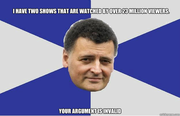 I have two shows that are watched by over 23 million viewers.  YOUR ARGUMENT IS INVALID - I have two shows that are watched by over 23 million viewers.  YOUR ARGUMENT IS INVALID  Troll Moffat