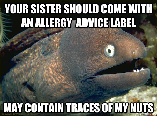Your sister should come with an allergy  advice label may contain traces of my nuts  Bad Joke Eel