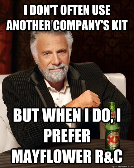 I DON'T OFTEN USE ANOTHER COMPANY'S KIT but when I do, I PREFER MAYFLOWER R&C  The Most Interesting Man In The World