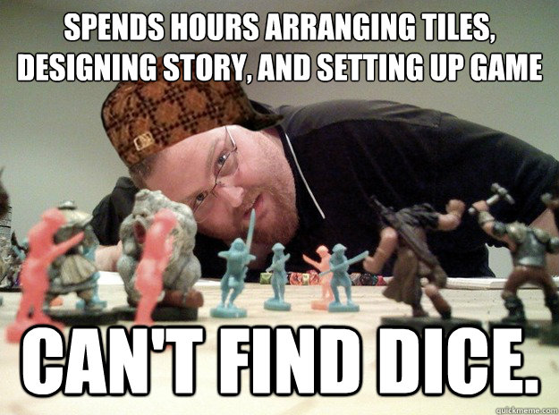 Spends hours arranging tiles, designing story, and setting up game Can't find dice.  Scumbag Dungeons and Dragons Player
