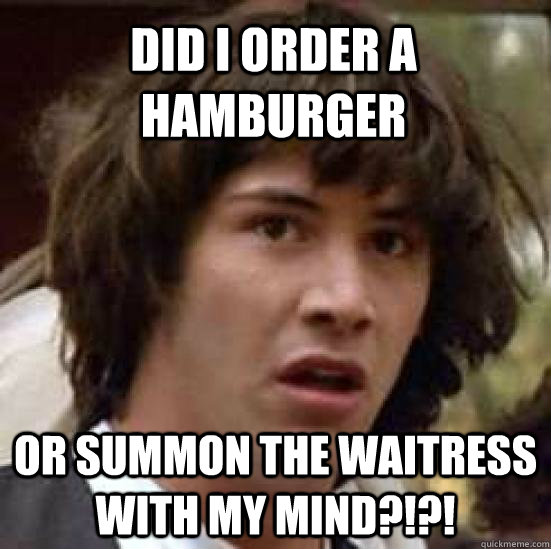 Did i order a hamburger or summon the waitress with my mind?!?!  conspiracy keanu