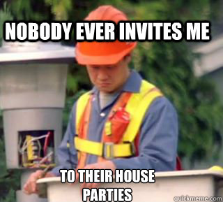 nobody ever invites me to their house parties  Nobody pays me in gum