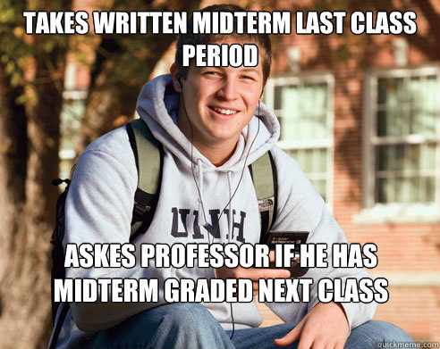 Takes Written Midterm last Class period Askes professor if he has midterm graded next class period  College Freshman