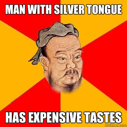 Man with silver tongue Has expensive tastes  Confucius says