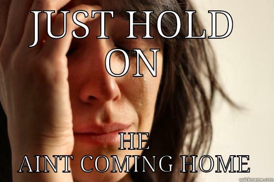 JUST HOLD ON HE AINT COMING HOME First World Problems