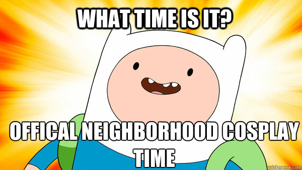 What time is it? Offical Neighborhood Cosplay Time  