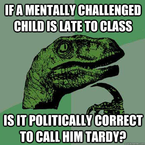 If a mentally challenged child is late to class Is it politically correct to call him tardy? - If a mentally challenged child is late to class Is it politically correct to call him tardy?  Philosoraptor