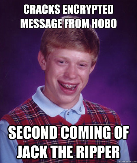 Cracks encrypted message from Hobo Second coming of Jack the Ripper - Cracks encrypted message from Hobo Second coming of Jack the Ripper  Bad Luck Brian