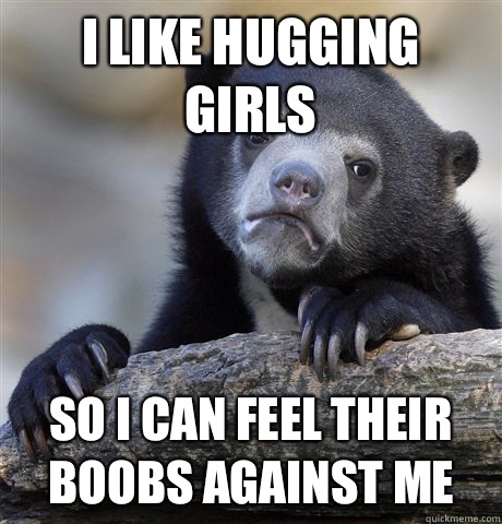 I like hugging girls So I can feel their boobs against me  Confession Bear