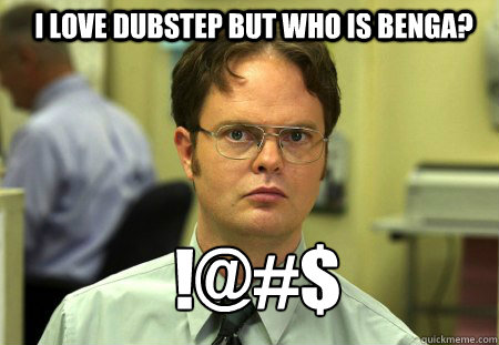 I love dubstep but who is benga? !@#$  Schrute