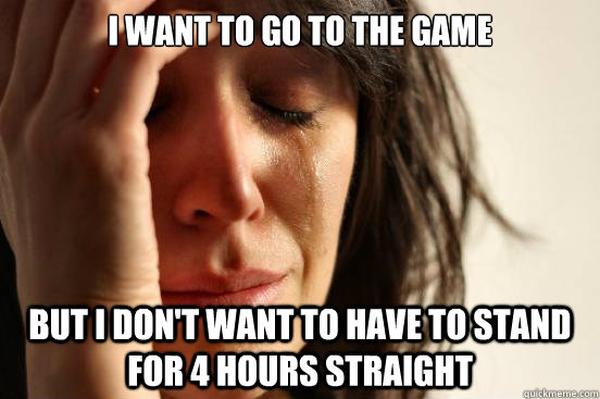 I want to go to the game but i don't want to have to stand for 4 hours straight  First World Problems