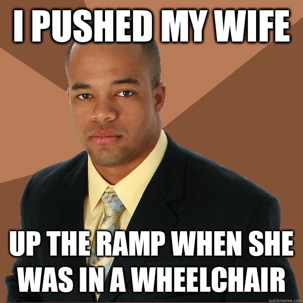 i pushed my wife  Up the ramp when she was in a wheelchair   Successful Black Man